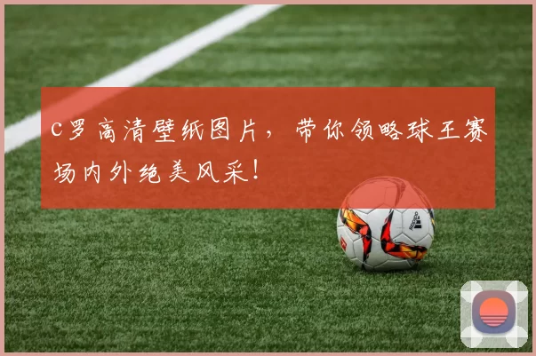 c罗高清壁纸图片，带你领略球王赛场内外绝美风采！