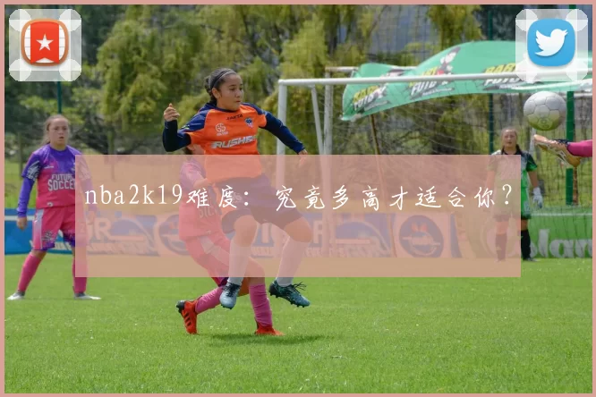 nba2k19难度：究竟多高才适合你？