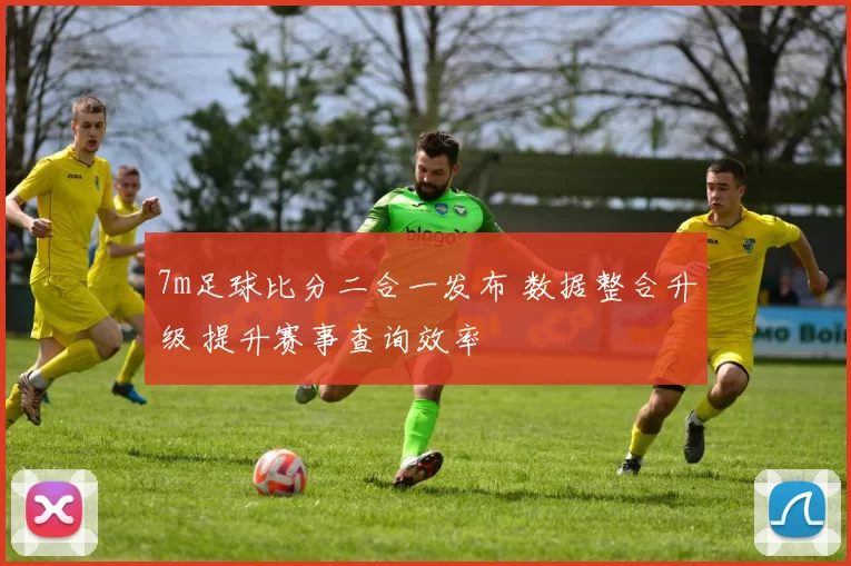 7m足球比分二合一发布 数据整合升级 提升赛事查询效率
