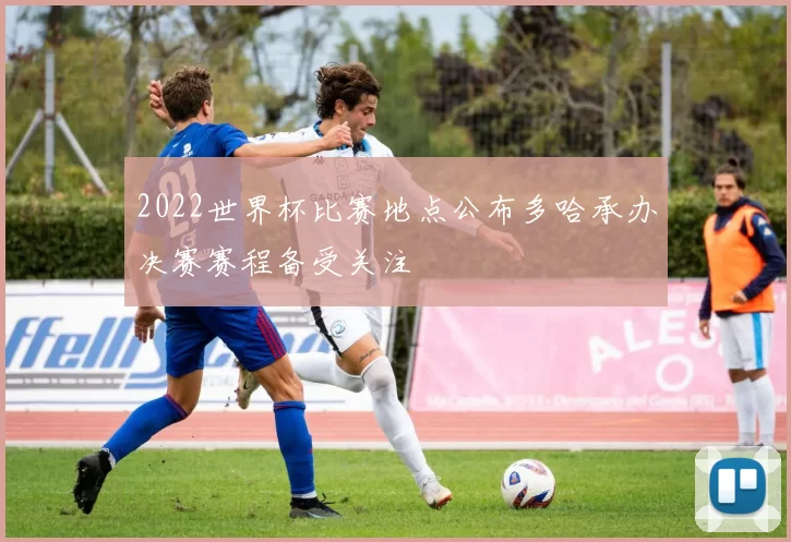 2022世界杯比赛地点公布多哈承办决赛赛程备受关注
