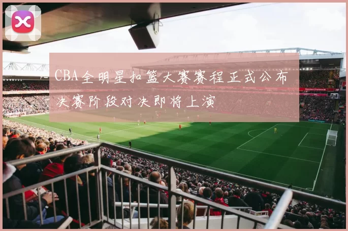 CBA全明星扣篮大赛赛程正式公布 决赛阶段对决即将上演