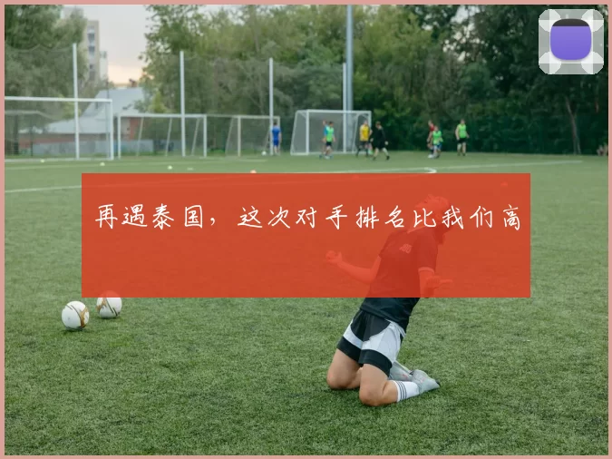 再遇泰国，这次对手排名比我们高