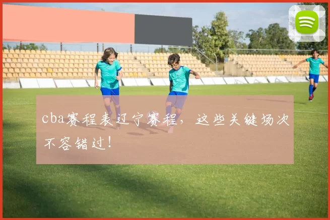 cba赛程表辽宁赛程,这些关键场次不容错过!