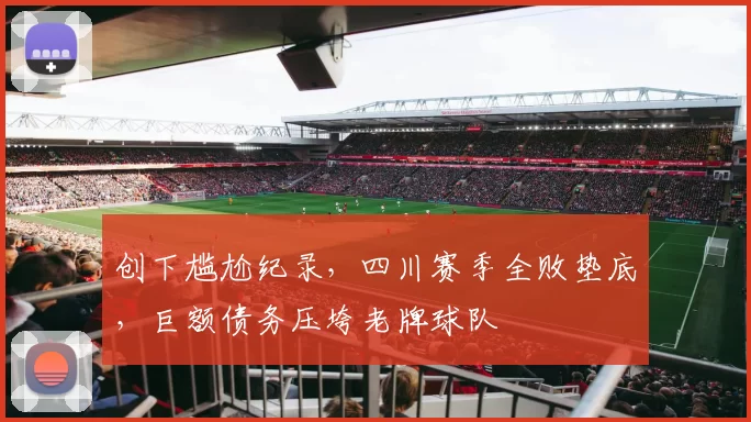创下尴尬纪录，四川赛季全败垫底，巨额债务压垮老牌球队