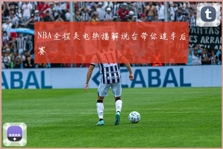 NBA全程美电热播解说台带你追季后赛