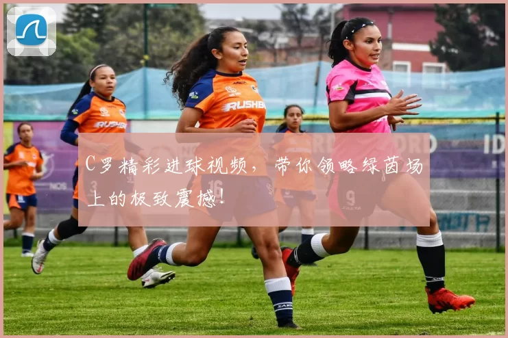 C罗精彩进球视频,带你领略绿茵场上的极致震撼!