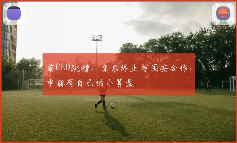 前CEO跳槽，京东终止与国安合作，中赫有自己的小算盘
