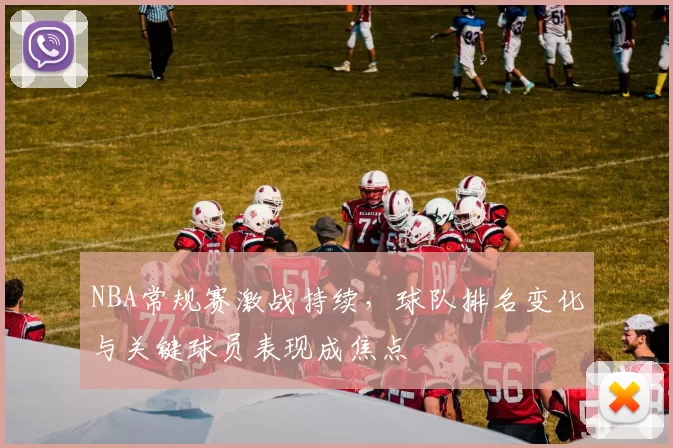 NBA常规赛激战持续，球队排名变化与关键球员表现成焦点