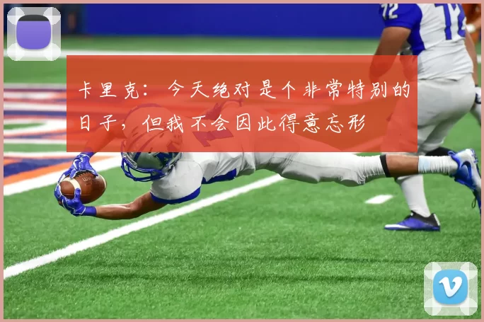 卡里克:今天绝对是个非常特别的日子,但我不会因此得意忘形