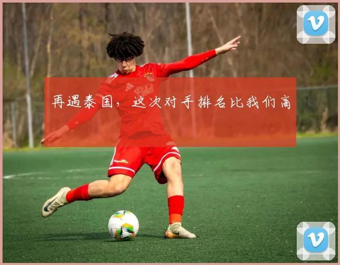 再遇泰国,这次对手排名比我们高