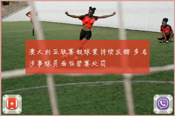 澳大利亚联赛假球案持续发酵 多名涉事球员面临禁赛处罚