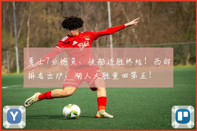 勇士7分憾负,快船连胜终结!西部排名出炉,湖人大胜重回第五!