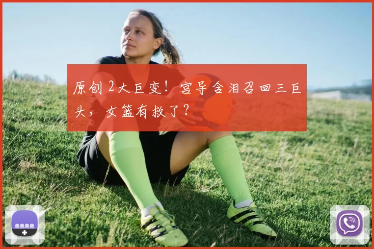 原创 2大巨变！宫导含泪召回三巨头，女篮有救了？